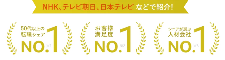 NHK、テレビ朝日、日本テレビ などで紹介! 50代以上の転職、シェアお客様満足度、シニアが選ぶ人材会社 No.1!